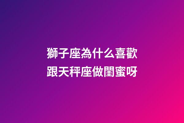 獅子座為什么喜歡跟天秤座做閨蜜呀-第1張-星座運勢-玄機派