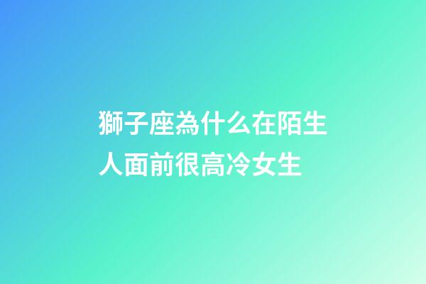 獅子座為什么在陌生人面前很高冷女生-第1張-星座運勢-玄機派