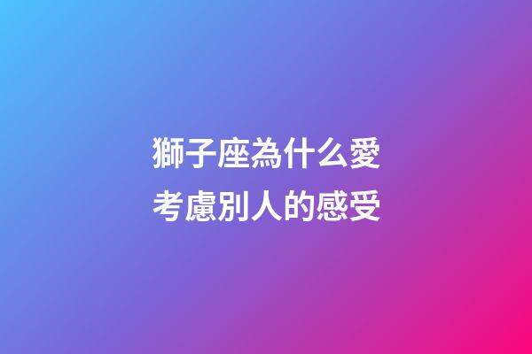 獅子座為什么愛考慮別人的感受-第1張-星座運勢-玄機派