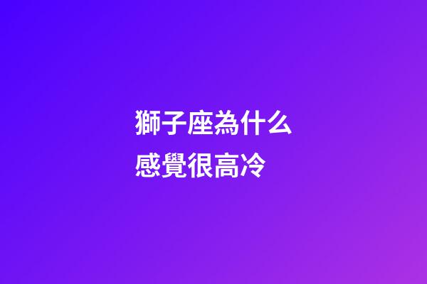 獅子座為什么感覺很高冷-第1張-星座運勢-玄機派