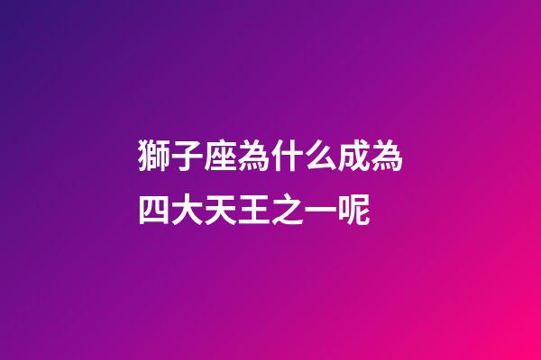 獅子座為什么成為四大天王之一呢-第1張-星座運勢-玄機派
