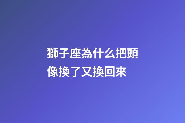 獅子座為什么把頭像換了又換回來-第1張-星座運勢-玄機派