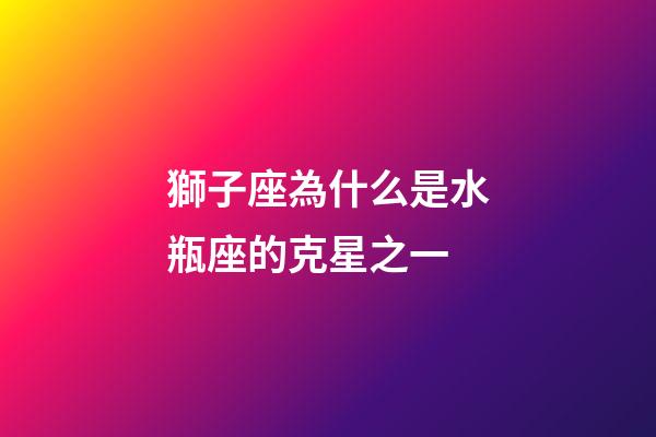 獅子座為什么是水瓶座的克星之一-第1張-星座運(yùn)勢(shì)-玄機(jī)派