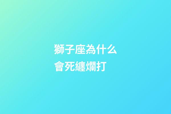 獅子座為什么會死纏爛打-第1張-星座運勢-玄機派