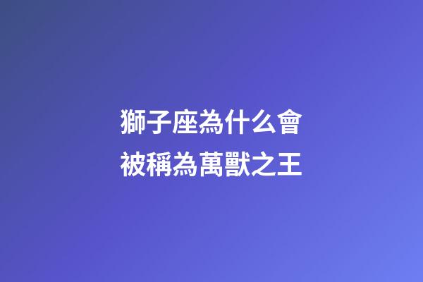 獅子座為什么會被稱為萬獸之王-第1張-星座運勢-玄機派