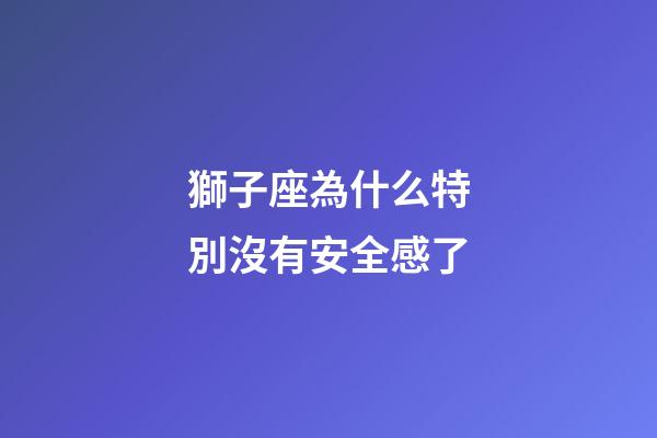 獅子座為什么特別沒有安全感了-第1張-星座運勢-玄機派