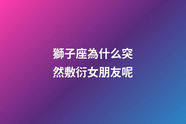 獅子座為什么突然敷衍女朋友呢-第1張-星座運勢-玄機派