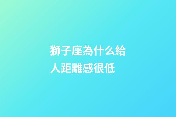 獅子座為什么給人距離感很低-第1張-星座運(yùn)勢(shì)-玄機(jī)派