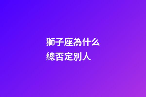 獅子座為什么總否定別人-第1張-星座運勢-玄機派