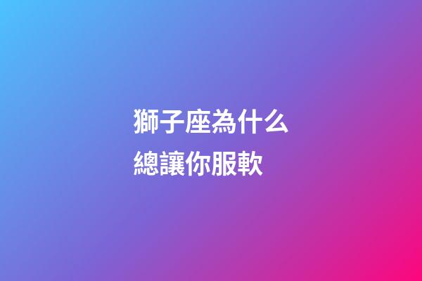獅子座為什么總讓你服軟-第1張-星座運勢-玄機派