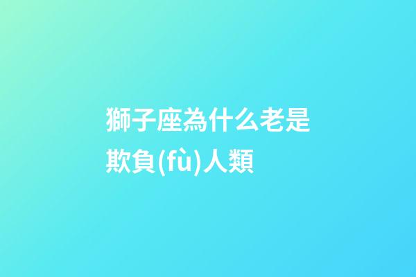 獅子座為什么老是欺負(fù)人類
