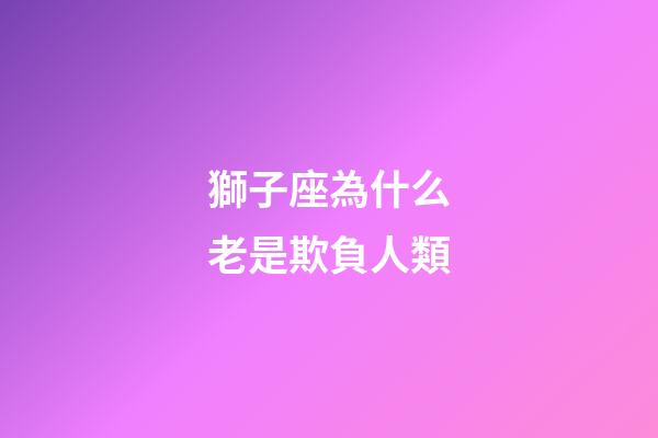 獅子座為什么老是欺負人類-第1張-星座運勢-玄機派