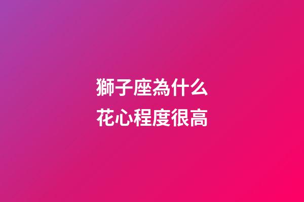 獅子座為什么花心程度很高-第1張-星座運勢-玄機派