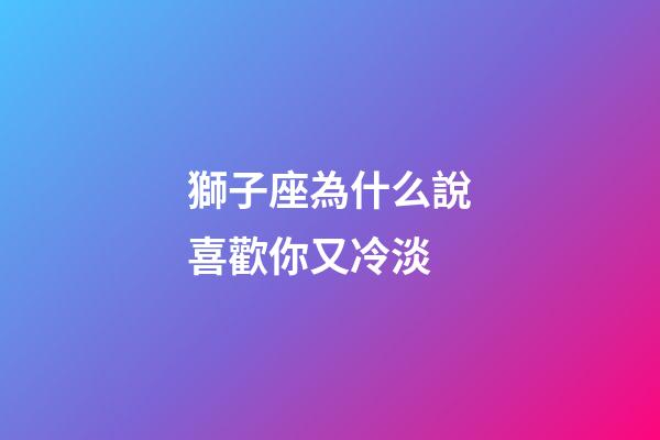 獅子座為什么說喜歡你又冷淡-第1張-星座運勢-玄機派