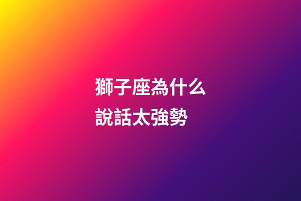 獅子座為什么說話太強勢-第1張-星座運勢-玄機派