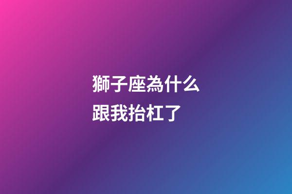 獅子座為什么跟我抬杠了-第1張-星座運勢-玄機派