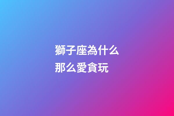 獅子座為什么那么愛貪玩-第1張-星座運(yùn)勢-玄機(jī)派