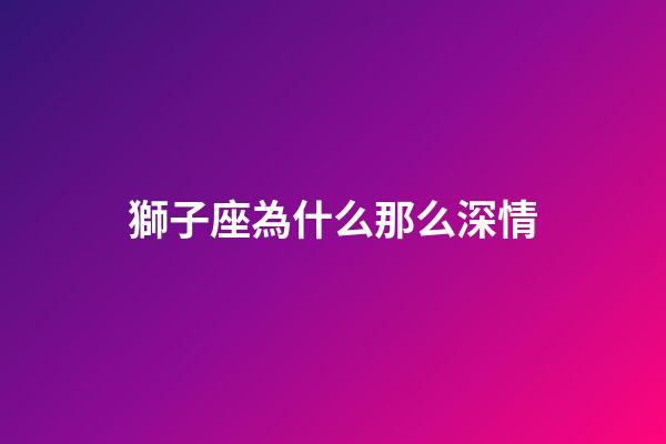 獅子座為什么那么深情-第1張-星座運勢-玄機派