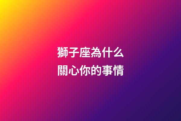獅子座為什么關心你的事情-第1張-星座運勢-玄機派