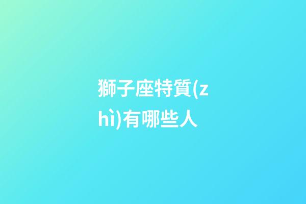 獅子座特質(zhì)有哪些人-第1張-星座運勢-玄機派