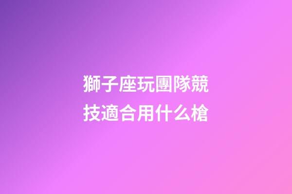 獅子座玩團隊競技適合用什么槍-第1張-星座運勢-玄機派