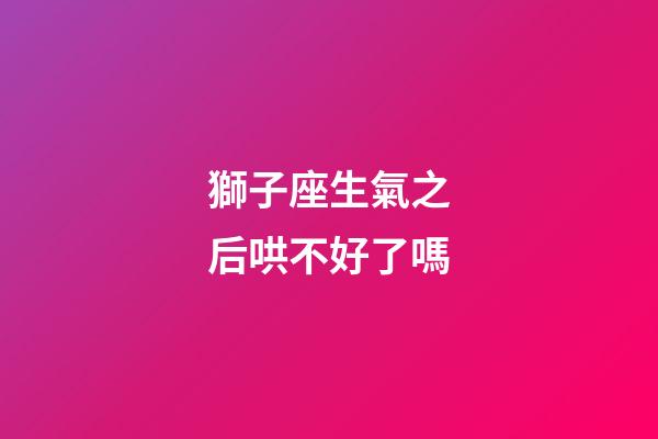 獅子座生氣之后哄不好了嗎-第1張-星座運勢-玄機派