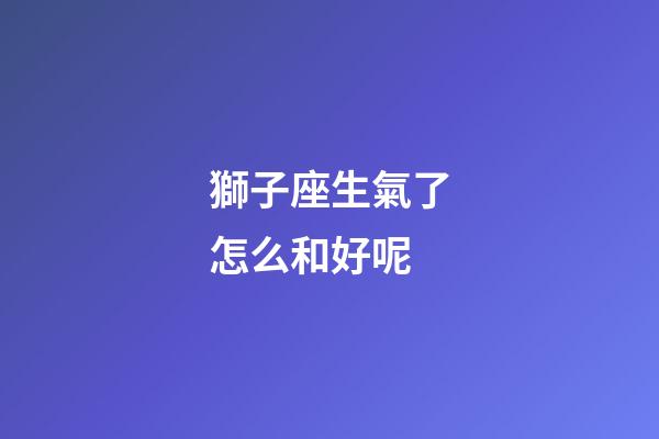 獅子座生氣了怎么和好呢-第1張-星座運勢-玄機派