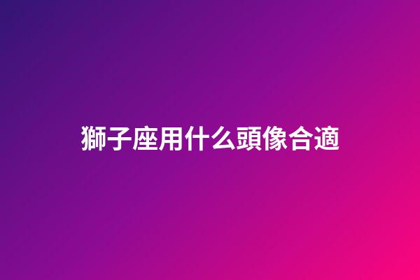 獅子座用什么頭像合適-第1張-星座運勢-玄機派