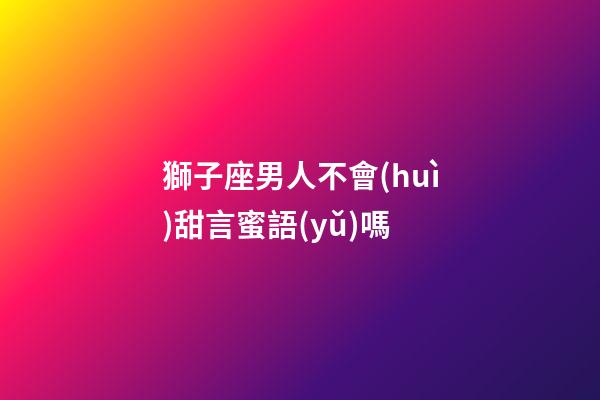 獅子座男人不會(huì)甜言蜜語(yǔ)嗎-第1張-星座運(yùn)勢(shì)-玄機(jī)派