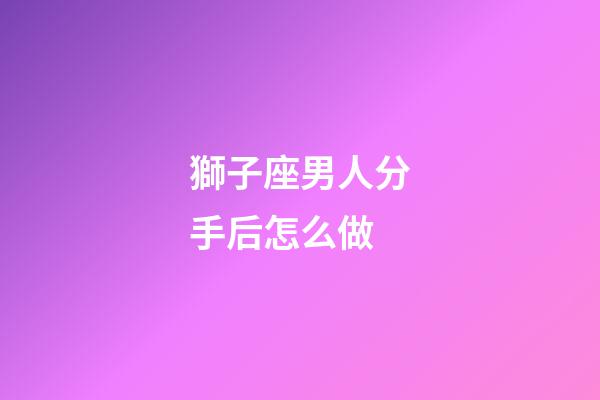 獅子座男人分手后怎么做-第1張-星座運(yùn)勢-玄機(jī)派