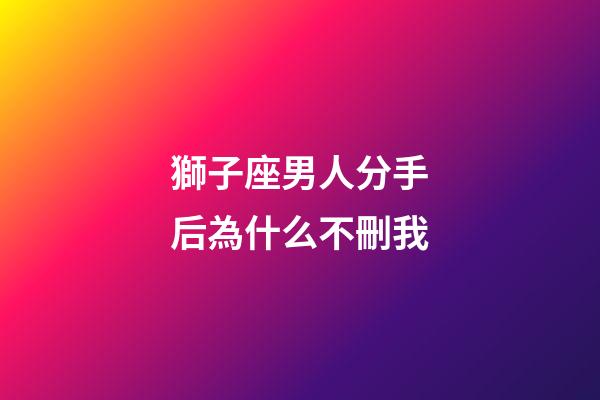 獅子座男人分手后為什么不刪我-第1張-星座運勢-玄機派