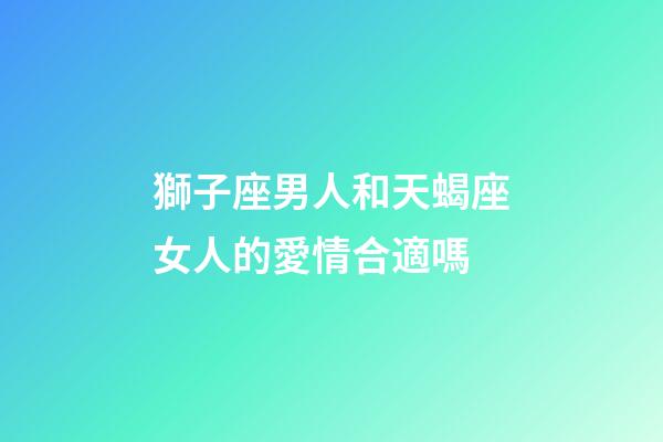獅子座男人和天蝎座女人的愛情合適嗎-第1張-星座運勢-玄機(jī)派