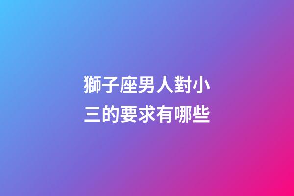 獅子座男人對小三的要求有哪些-第1張-星座運勢-玄機派