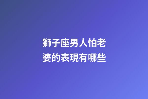 獅子座男人怕老婆的表現有哪些