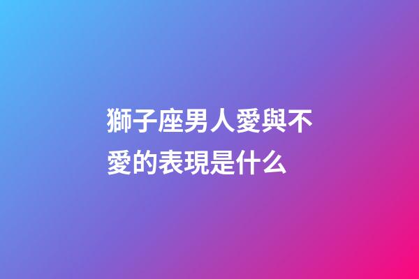 獅子座男人愛與不愛的表現是什么-第1張-星座運勢-玄機派