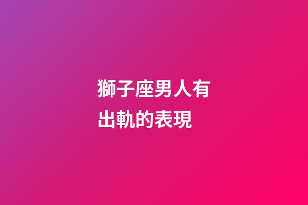 獅子座男人有出軌的表現-第1張-星座運勢-玄機派
