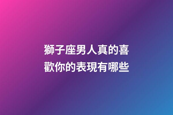 獅子座男人真的喜歡你的表現有哪些-第1張-星座運勢-玄機派