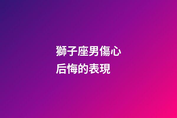 獅子座男傷心后悔的表現-第1張-星座運勢-玄機派