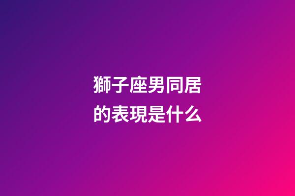 獅子座男同居的表現是什么-第1張-星座運勢-玄機派