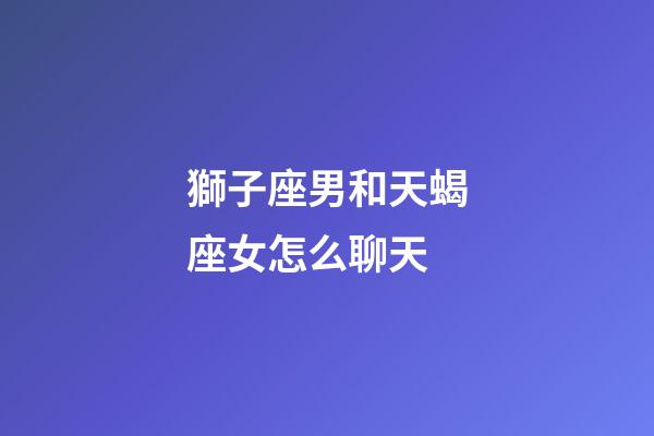 獅子座男和天蝎座女怎么聊天-第1張-星座運勢-玄機派