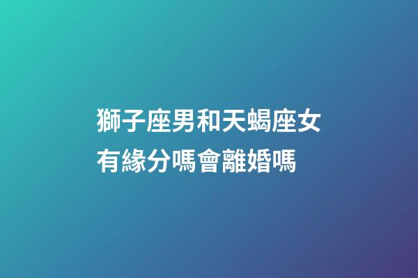 獅子座男和天蝎座女有緣分嗎會離婚嗎-第1張-星座運勢-玄機派