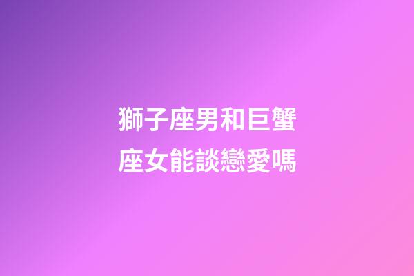 獅子座男和巨蟹座女能談戀愛嗎-第1張-星座運勢-玄機派