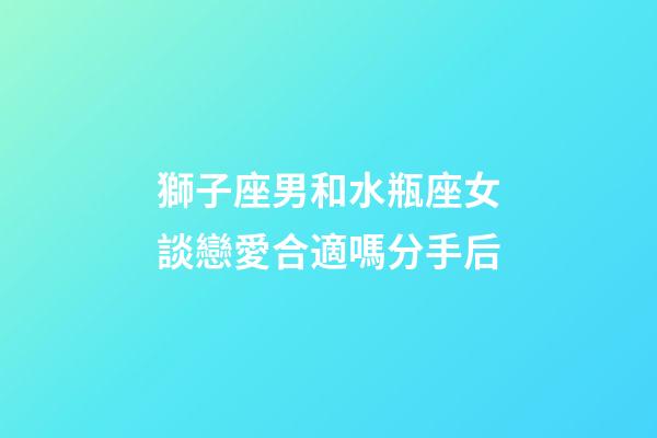 獅子座男和水瓶座女談戀愛合適嗎分手后-第1張-星座運勢-玄機派