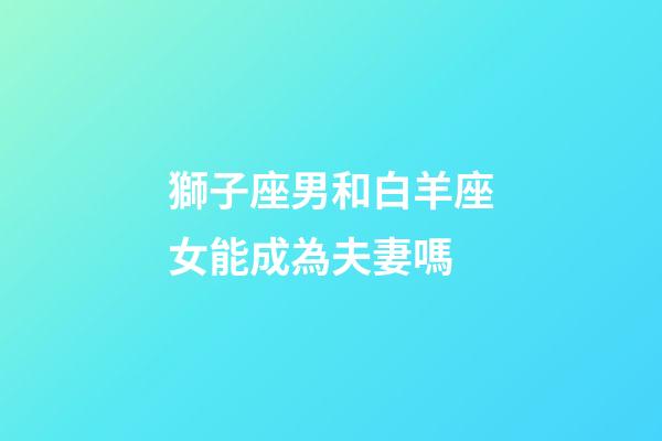 獅子座男和白羊座女能成為夫妻嗎-第1張-星座運(yùn)勢(shì)-玄機(jī)派
