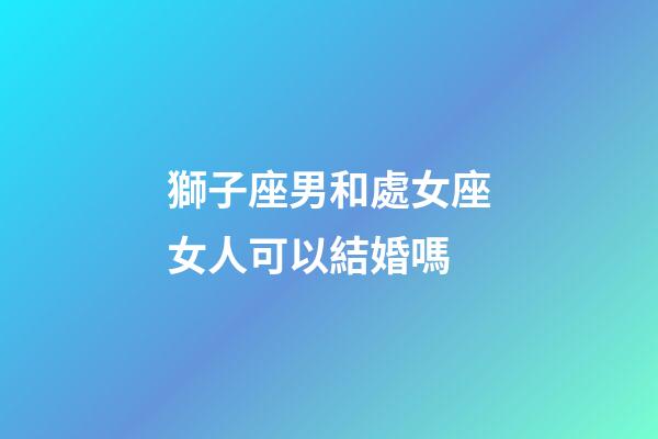 獅子座男和處女座女人可以結婚嗎-第1張-星座運勢-玄機派