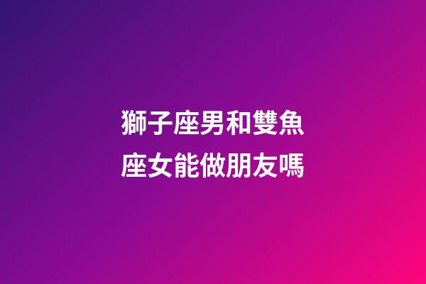獅子座男和雙魚座女能做朋友嗎-第1張-星座運(yùn)勢-玄機(jī)派