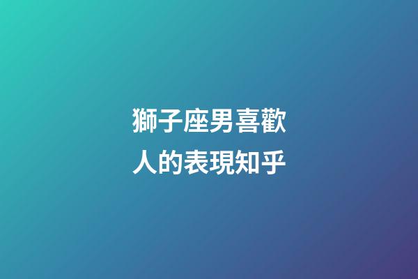 獅子座男喜歡人的表現知乎-第1張-星座運勢-玄機派