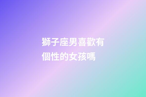 獅子座男喜歡有個性的女孩嗎-第1張-星座運勢-玄機派
