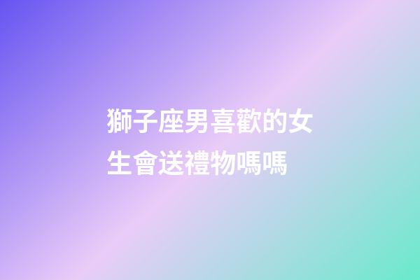 獅子座男喜歡的女生會送禮物嗎嗎-第1張-星座運勢-玄機派