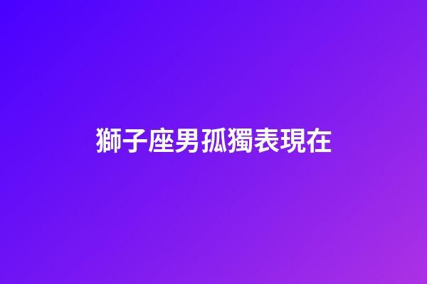 獅子座男孤獨表現在-第1張-星座運勢-玄機派